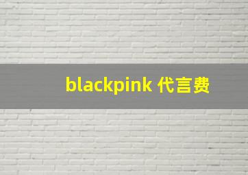 blackpink 代言费